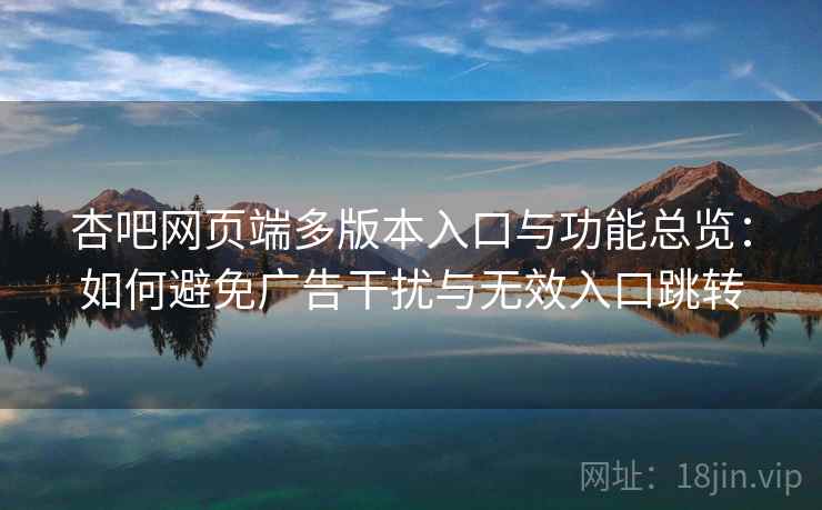 杏吧网页端多版本入口与功能总览：如何避免广告干扰与无效入口跳转