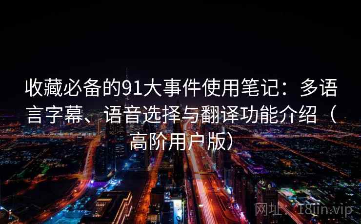 收藏必备的91大事件使用笔记：多语言字幕、语音选择与翻译功能介绍（高阶用户版）