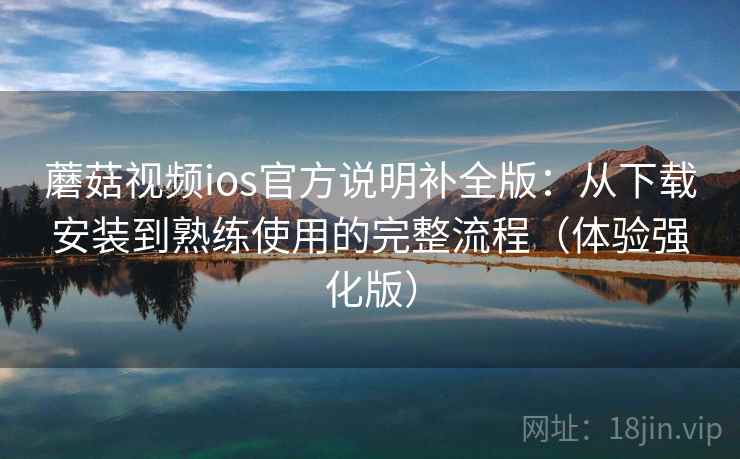 蘑菇视频ios官方说明补全版:从下载安装到熟练使用的完整流程(体验强化版) 蘑菇视频ios官方说明补全版:从下载安装到熟练使用的完整流程(体验强化版)