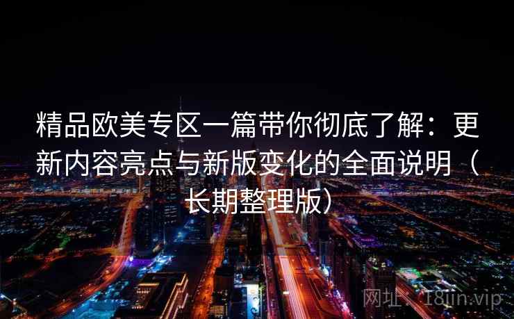 精品欧美专区一篇带你彻底了解：更新内容亮点与新版变化的全面说明（长期整理版）