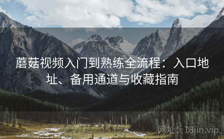 蘑菇视频入门到熟练全流程：入口地址、备用通道与收藏指南