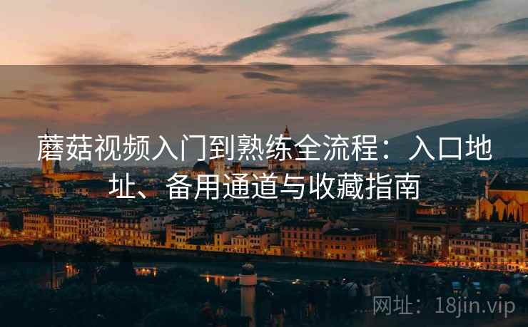 蘑菇视频入门到熟练全流程：入口地址、备用通道与收藏指南