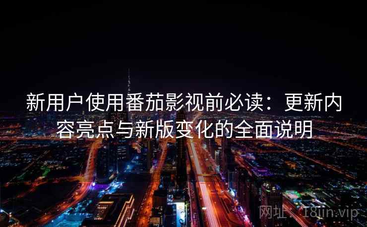 新用户使用番茄影视前必读：更新内容亮点与新版变化的全面说明