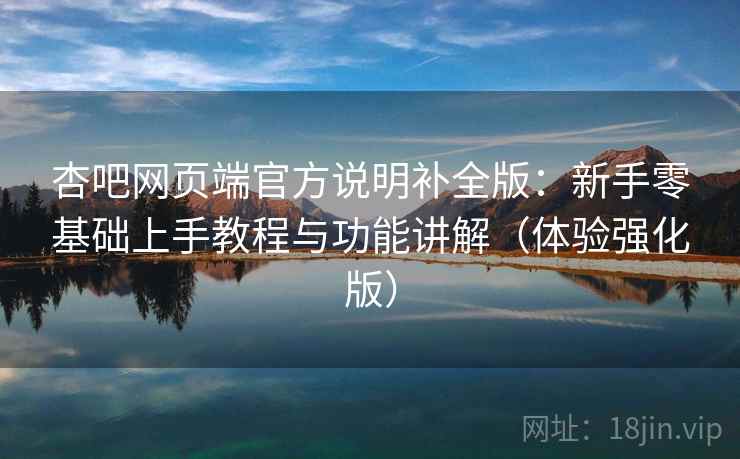 杏吧网页端官方说明补全版:新手零基础上手教程与功能讲解(体验强化版) 杏吧网页端官方说明补全版:新手零基础上手教程与功能讲解(体验强化版)