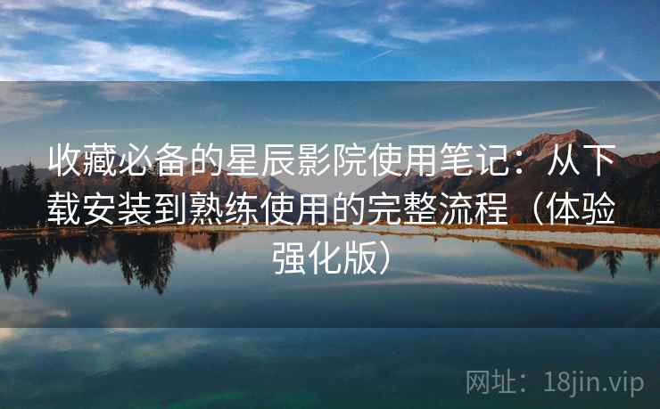 收藏必备的星辰影院使用笔记:从下载安装到熟练使用的完整流程(体验强化版) 收藏必备的星辰影院使用笔记:从下载安装到熟练使用的完整流程(体验强化版)