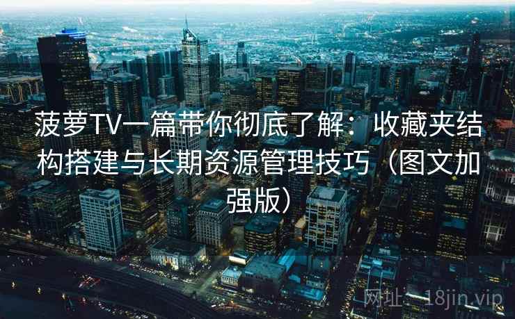 菠萝TV一篇带你彻底了解：收藏夹结构搭建与长期资源管理技巧（图文加强版）