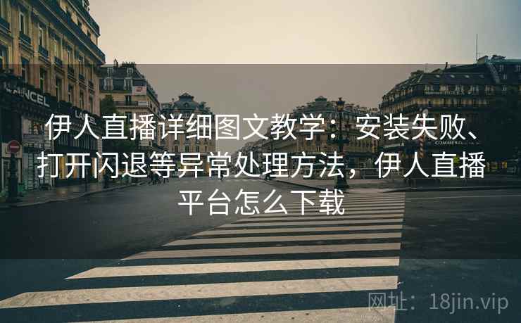 伊人直播详细图文教学：安装失败、打开闪退等异常处理方法，伊人直播平台怎么下载