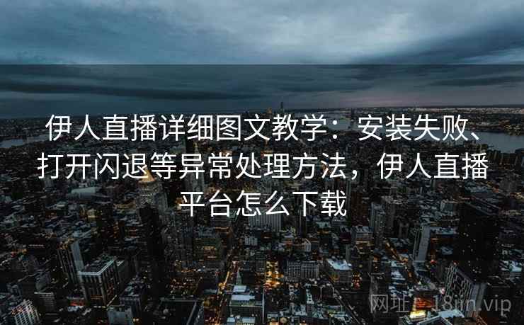 伊人直播详细图文教学：安装失败、打开闪退等异常处理方法，伊人直播平台怎么下载