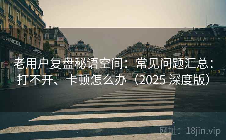 老用户复盘秘语空间：常见问题汇总：打不开、卡顿怎么办（2025 深度版）