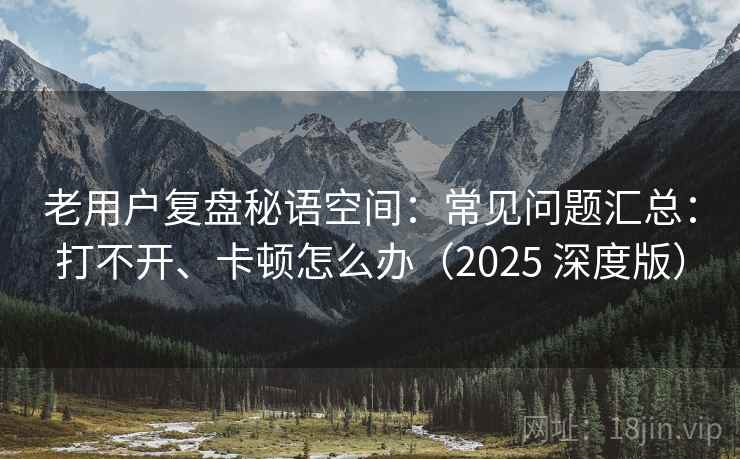 老用户复盘秘语空间：常见问题汇总：打不开、卡顿怎么办（2025 深度版）