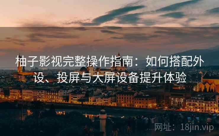 柚子影视完整操作指南：如何搭配外设、投屏与大屏设备提升体验