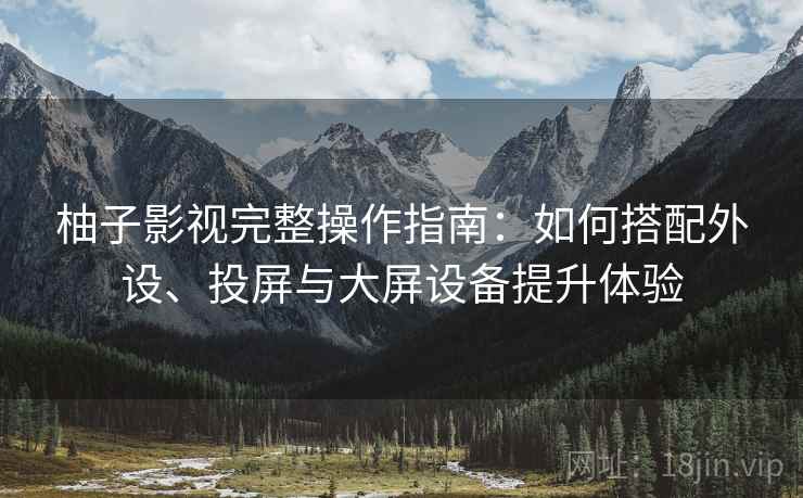 柚子影视完整操作指南：如何搭配外设、投屏与大屏设备提升体验