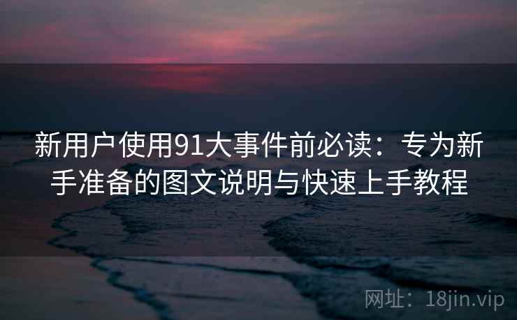 新用户使用91大事件前必读：专为新手准备的图文说明与快速上手教程