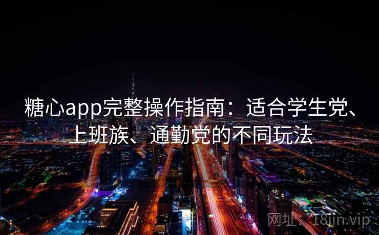 糖心app完整操作指南：适合学生党、上班族、通勤党的不同玩法