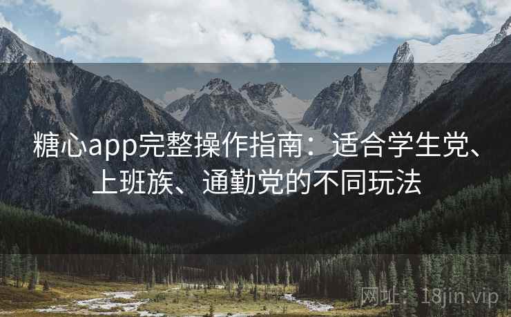 糖心app完整操作指南：适合学生党、上班族、通勤党的不同玩法