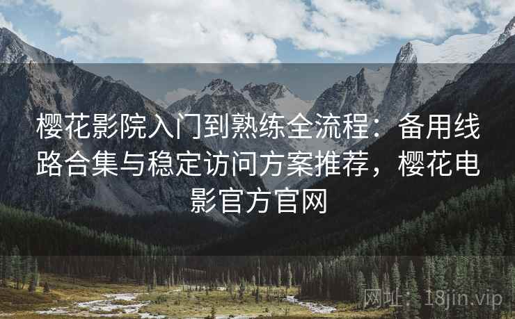 樱花影院入门到熟练全流程：备用线路合集与稳定访问方案推荐，樱花电影官方官网