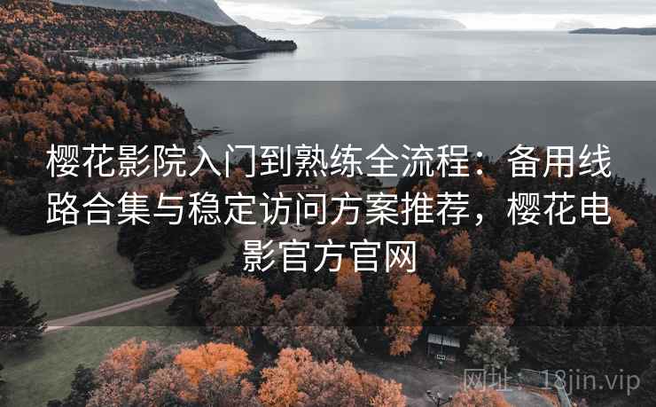 樱花影院入门到熟练全流程：备用线路合集与稳定访问方案推荐，樱花电影官方官网
