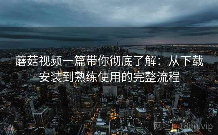 蘑菇视频一篇带你彻底了解：从下载安装到熟练使用的完整流程