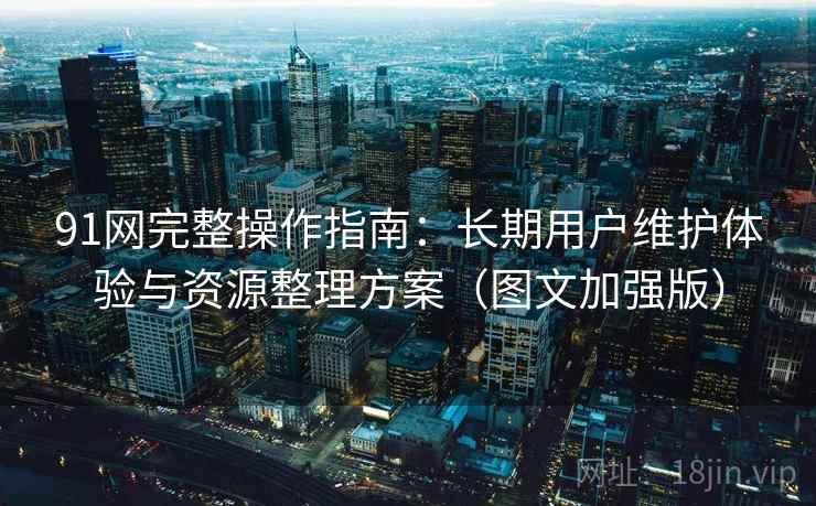 91网完整操作指南：长期用户维护体验与资源整理方案（图文加强版）