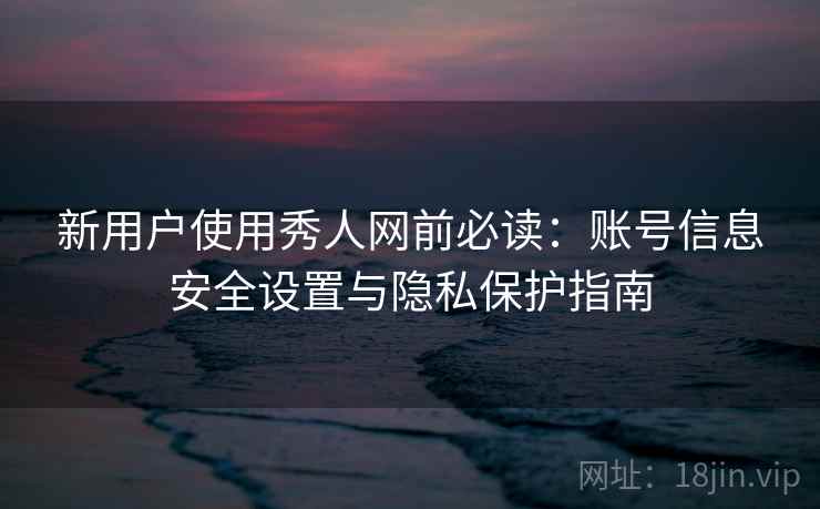 新用户使用秀人网前必读：账号信息安全设置与隐私保护指南