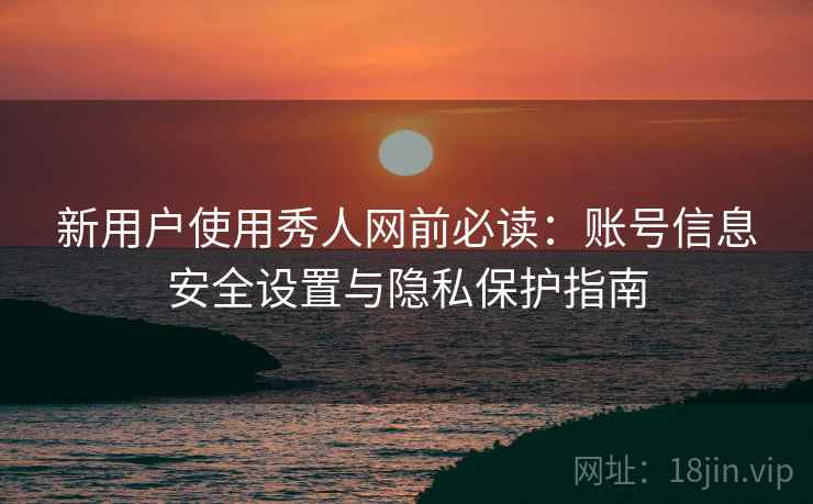 新用户使用秀人网前必读：账号信息安全设置与隐私保护指南