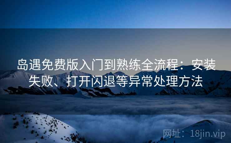 岛遇免费版入门到熟练全流程：安装失败、打开闪退等异常处理方法