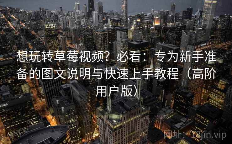 想玩转草莓视频？必看：专为新手准备的图文说明与快速上手教程（高阶用户版）
