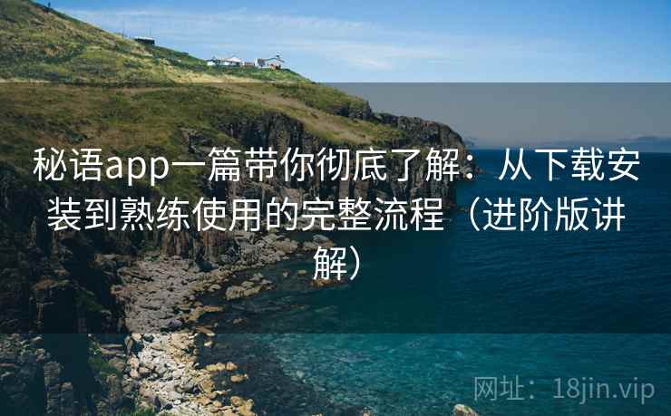 秘语app一篇带你彻底了解：从下载安装到熟练使用的完整流程（进阶版讲解）