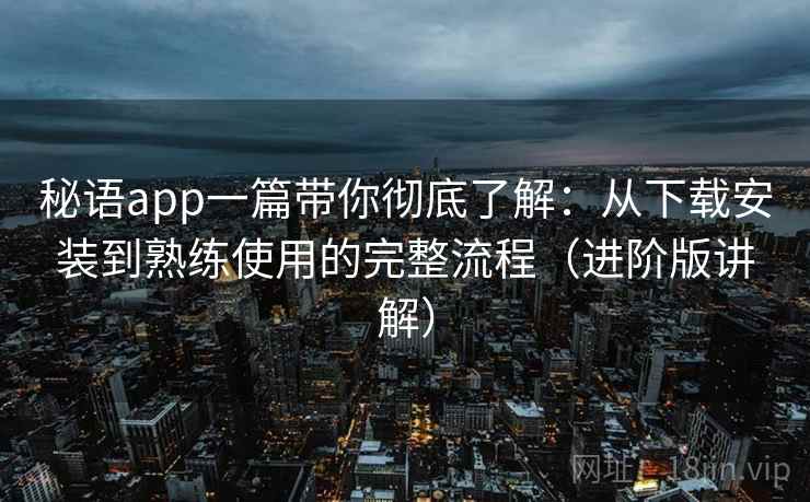 秘语app一篇带你彻底了解：从下载安装到熟练使用的完整流程（进阶版讲解）