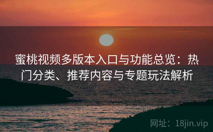 蜜桃视频多版本入口与功能总览：热门分类、推荐内容与专题玩法解析