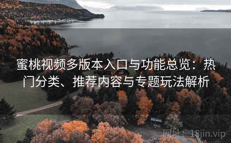 蜜桃视频多版本入口与功能总览：热门分类、推荐内容与专题玩法解析