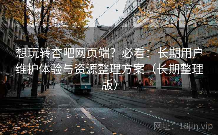 想玩转杏吧网页端？必看：长期用户维护体验与资源整理方案（长期整理版）
