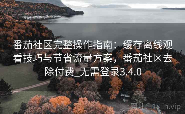 番茄社区完整操作指南：缓存离线观看技巧与节省流量方案，番茄社区去除付费_无需登录3.4.0