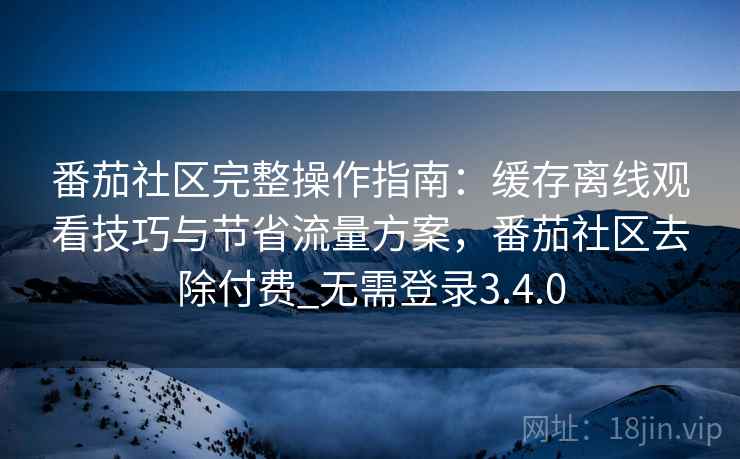 番茄社区完整操作指南：缓存离线观看技巧与节省流量方案，番茄社区去除付费_无需登录3.4.0