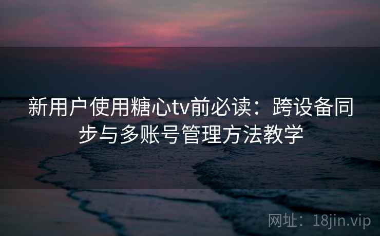 新用户使用糖心tv前必读：跨设备同步与多账号管理方法教学