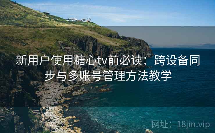 新用户使用糖心tv前必读：跨设备同步与多账号管理方法教学