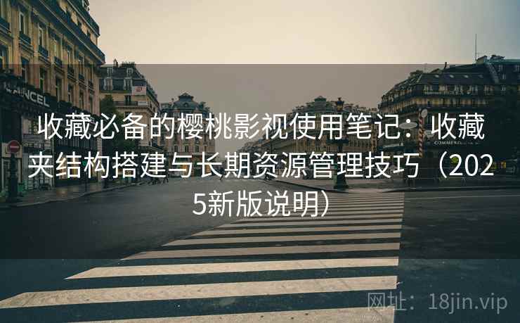 收藏必备的樱桃影视使用笔记：收藏夹结构搭建与长期资源管理技巧（2025新版说明）