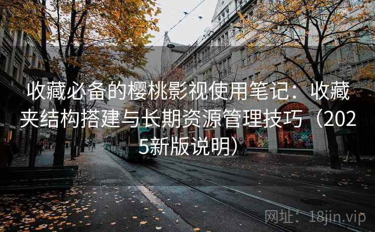 收藏必备的樱桃影视使用笔记：收藏夹结构搭建与长期资源管理技巧（2025新版说明）