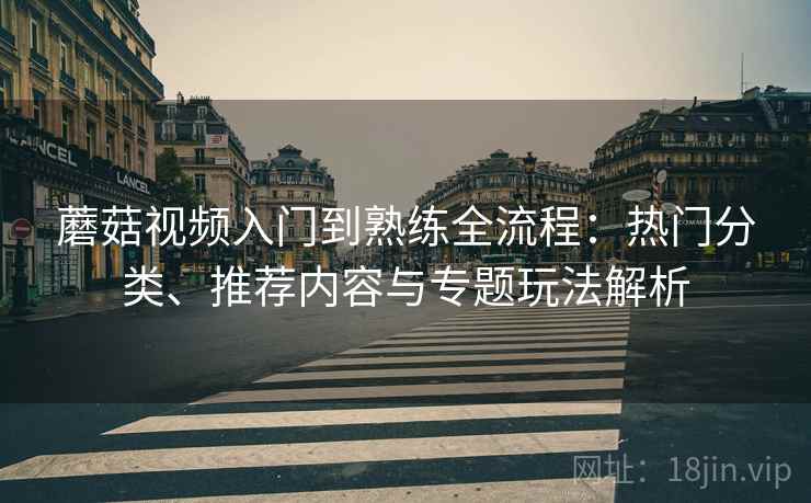 蘑菇视频入门到熟练全流程：热门分类、推荐内容与专题玩法解析