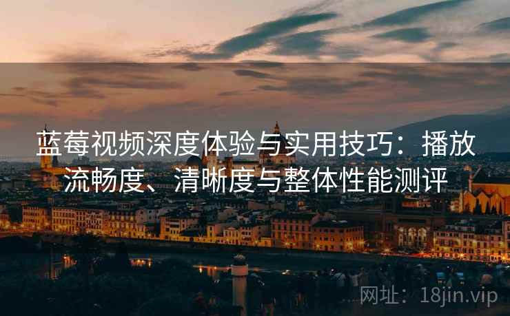 蓝莓视频深度体验与实用技巧：播放流畅度、清晰度与整体性能测评