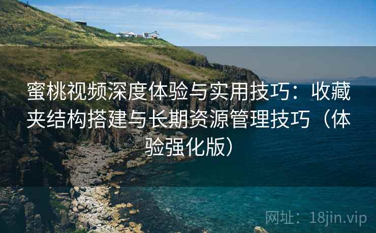 蜜桃视频深度体验与实用技巧：收藏夹结构搭建与长期资源管理技巧（体验强化版）