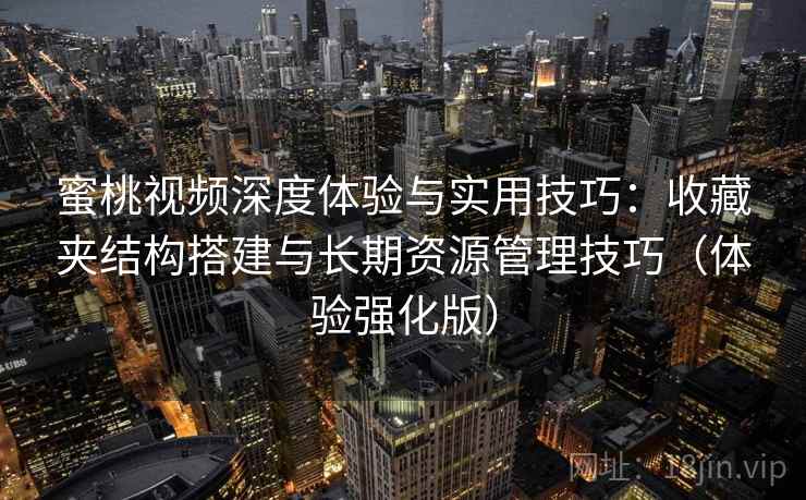 蜜桃视频深度体验与实用技巧：收藏夹结构搭建与长期资源管理技巧（体验强化版）