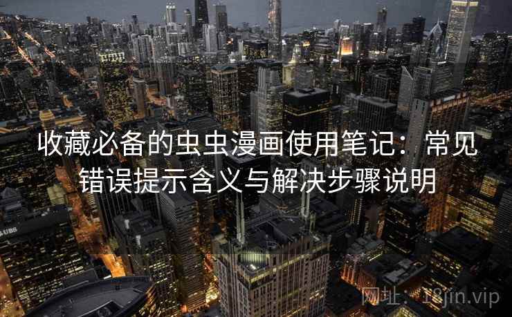 收藏必备的虫虫漫画使用笔记：常见错误提示含义与解决步骤说明