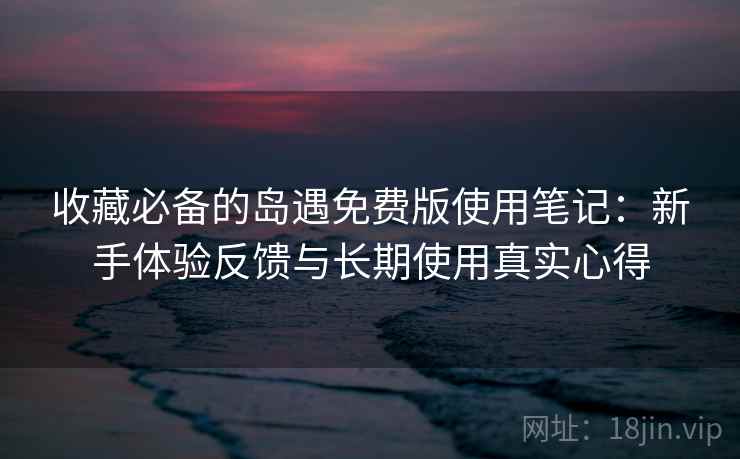 收藏必备的岛遇免费版使用笔记：新手体验反馈与长期使用真实心得