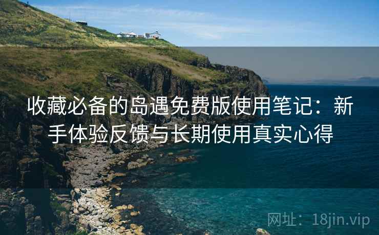 收藏必备的岛遇免费版使用笔记：新手体验反馈与长期使用真实心得