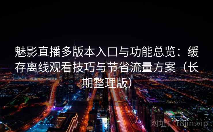 魅影直播多版本入口与功能总览：缓存离线观看技巧与节省流量方案（长期整理版）