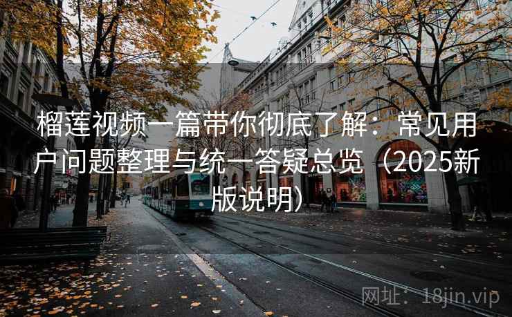 榴莲视频一篇带你彻底了解:常见用户问题整理与统一答疑总览(2025新版说明) 榴莲视频一篇带你彻底了解:常见用户问题整理与统一答疑总览(2025新版说明)