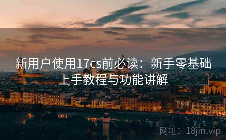 新用户使用17cs前必读：新手零基础上手教程与功能讲解