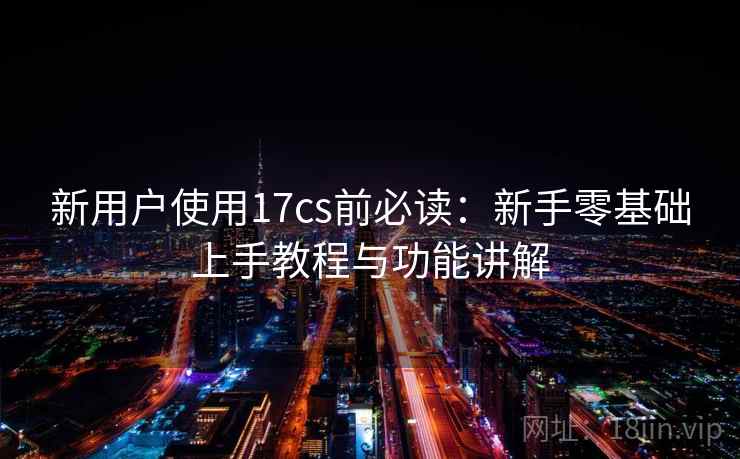 新用户使用17cs前必读：新手零基础上手教程与功能讲解