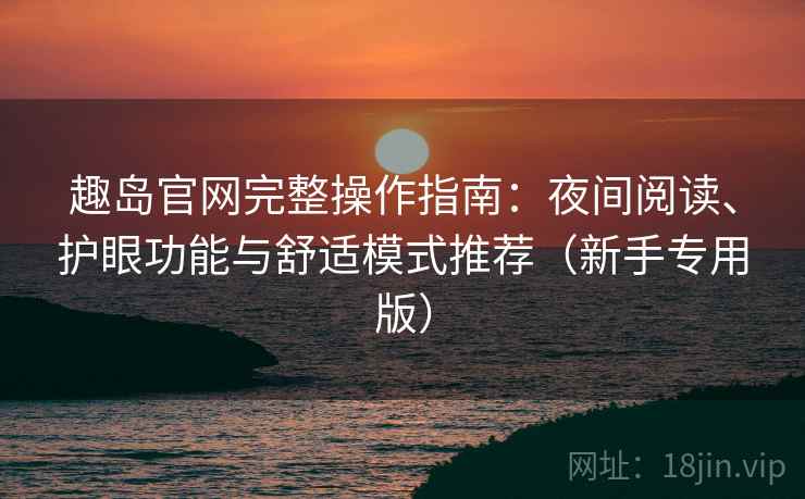 趣岛官网完整操作指南:夜间阅读、护眼功能与舒适模式推荐(新手专用版) 趣岛官网完整操作指南:夜间阅读、护眼功能与舒适模式推荐(新手专用版)